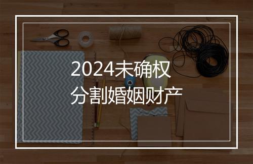 2024未确权分割婚姻财产