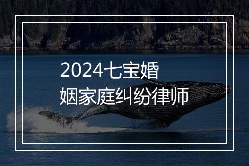 2024七宝婚姻家庭纠纷律师