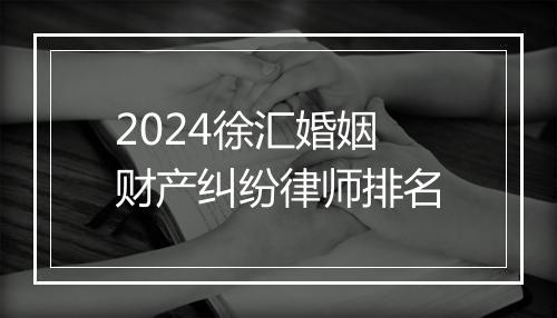 2024徐汇婚姻财产纠纷律师排名