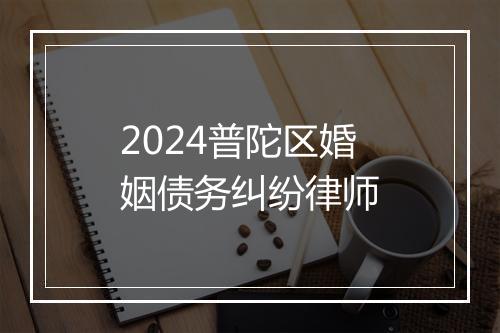 2024普陀区婚姻债务纠纷律师