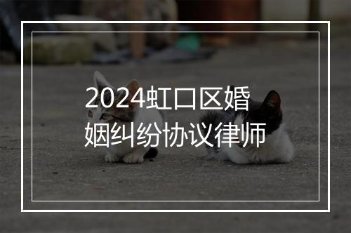 2024虹口区婚姻纠纷协议律师