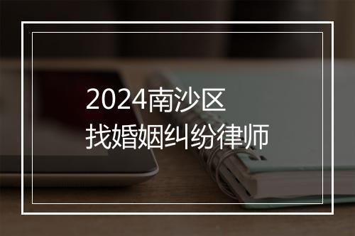 2024南沙区找婚姻纠纷律师