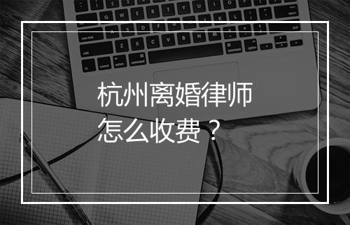 杭州离婚律师怎么收费？