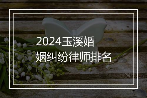 2024玉溪婚姻纠纷律师排名