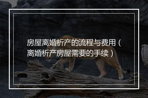 房屋离婚析产的流程与费用（离婚析产房屋需要的手续）