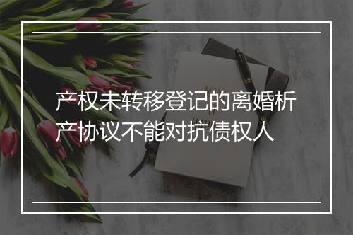 产权未转移登记的离婚析产协议不能对抗债权人