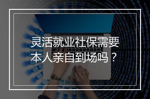 灵活就业社保需要本人亲自到场吗？