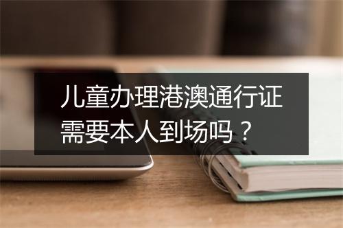 儿童办理港澳通行证需要本人到场吗？