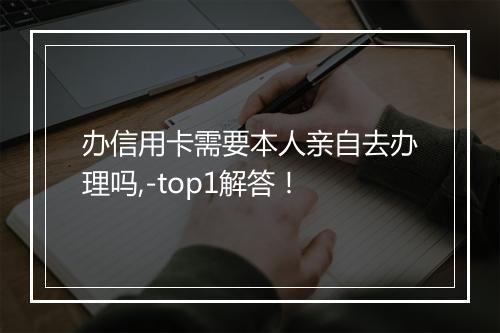 办信用卡需要本人亲自去办理吗,-top1解答！
