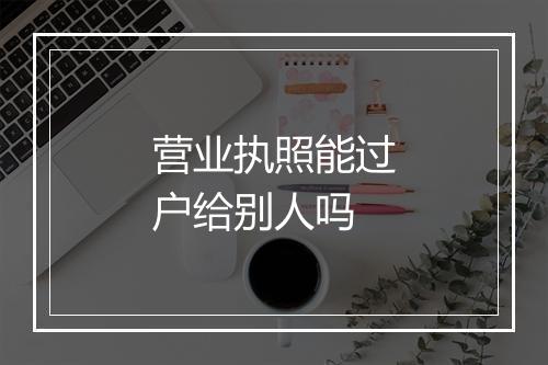 营业执照能过户给别人吗