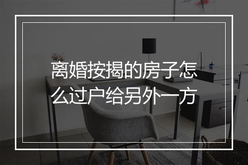 离婚按揭的房子怎么过户给另外一方