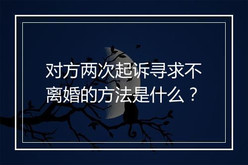对方两次起诉寻求不离婚的方法是什么？