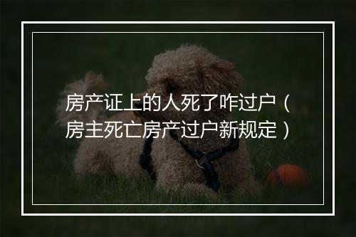房产证上的人死了咋过户（房主死亡房产过户新规定）