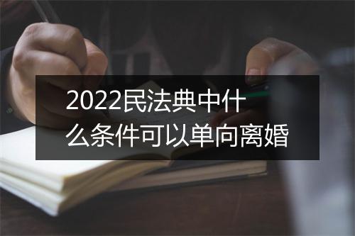 2022民法典中什么条件可以单向离婚