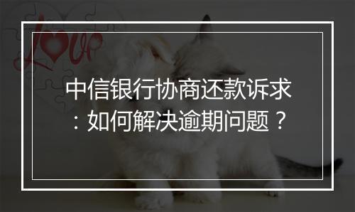 中信银行协商还款诉求：如何解决逾期问题？