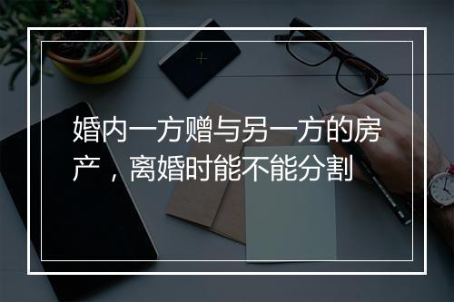 婚内一方赠与另一方的房产，离婚时能不能分割