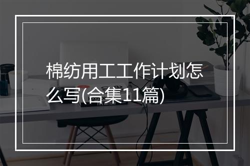 棉纺用工工作计划怎么写(合集11篇)