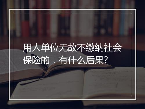 用人单位无故不缴纳社会保险的，有什么后果?