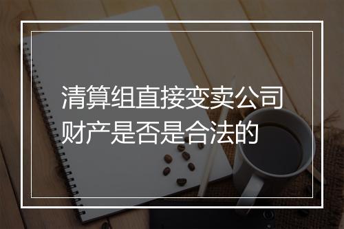 清算组直接变卖公司财产是否是合法的