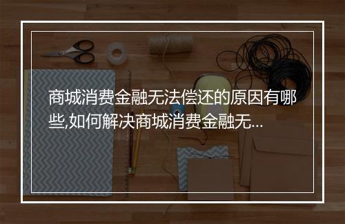 商城消费金融无法偿还的原因有哪些,如何解决商城消费金融无法偿还的问题