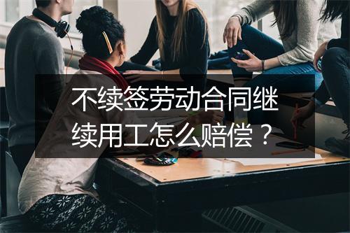 不续签劳动合同继续用工怎么赔偿？