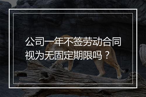 公司一年不签劳动合同视为无固定期限吗？