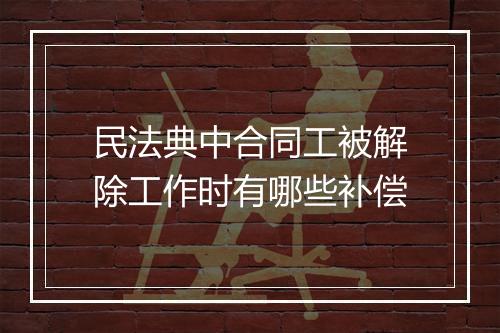 民法典中合同工被解除工作时有哪些补偿