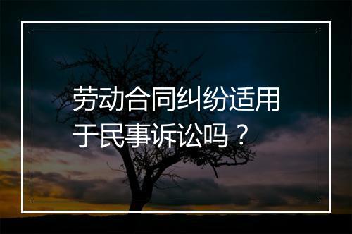 劳动合同纠纷适用于民事诉讼吗？