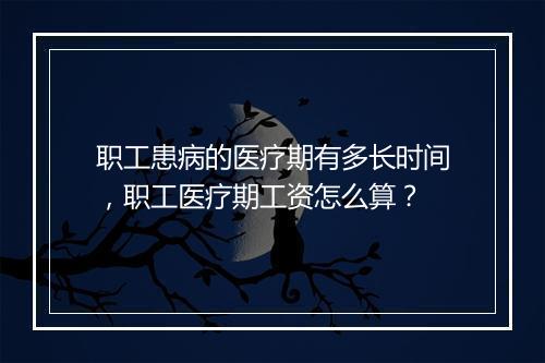 职工患病的医疗期有多长时间，职工医疗期工资怎么算？