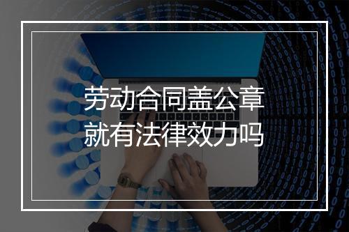 劳动合同盖公章就有法律效力吗