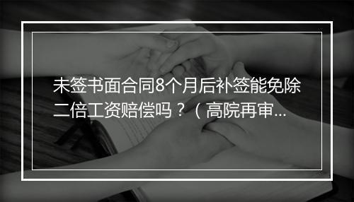未签书面合同8个月后补签能免除二倍工资赔偿吗？（高院再审）
