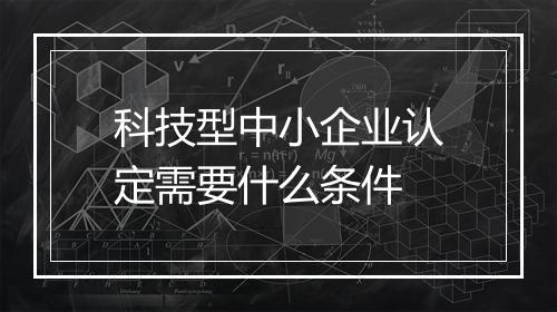 科技型中小企业认定需要什么条件