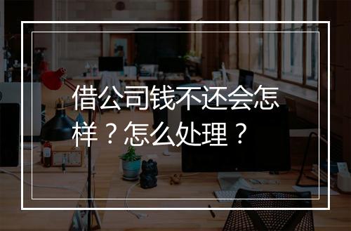 借公司钱不还会怎样？怎么处理？