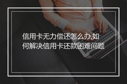 信用卡无力偿还怎么办,如何解决信用卡还款困难问题