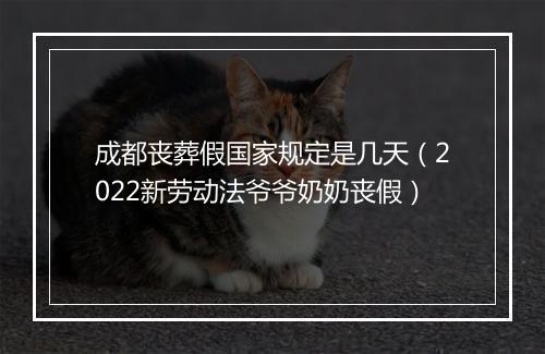 成都丧葬假国家规定是几天（2022新劳动法爷爷奶奶丧假）