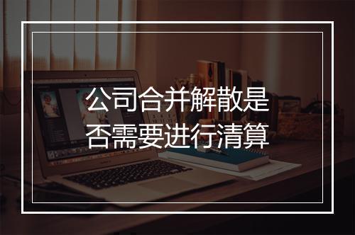 公司合并解散是否需要进行清算