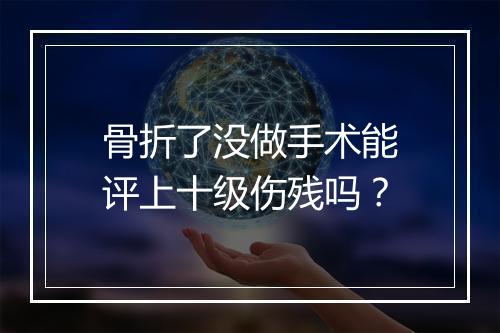 骨折了没做手术能评上十级伤残吗？