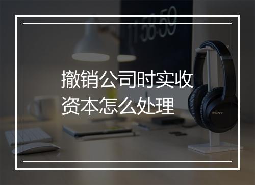 撤销公司时实收资本怎么处理