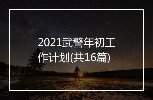 2021武警年初工作计划(共16篇)