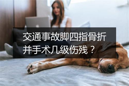交通事故脚四指骨折并手术几级伤残？