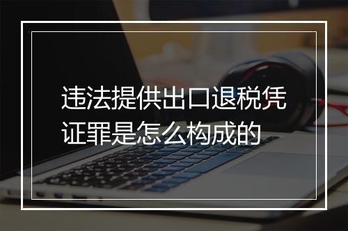违法提供出口退税凭证罪是怎么构成的