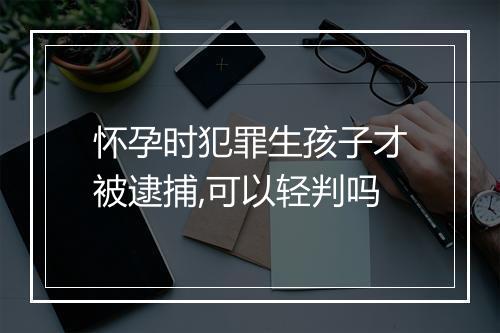怀孕时犯罪生孩子才被逮捕,可以轻判吗