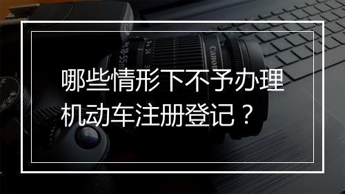 哪些情形下不予办理机动车注册登记？