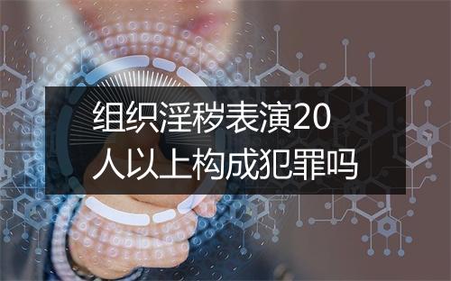 组织淫秽表演20人以上构成犯罪吗