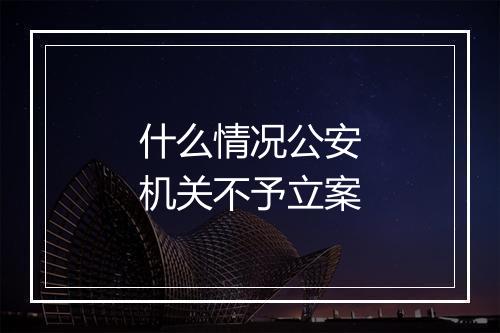 什么情况公安机关不予立案