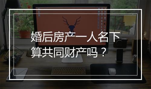 婚后房产一人名下算共同财产吗？