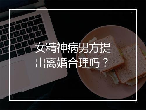 女精神病男方提出离婚合理吗？
