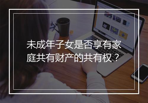 未成年子女是否享有家庭共有财产的共有权？