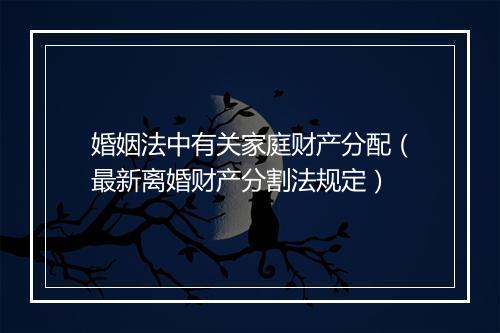 婚姻法中有关家庭财产分配（最新离婚财产分割法规定）
