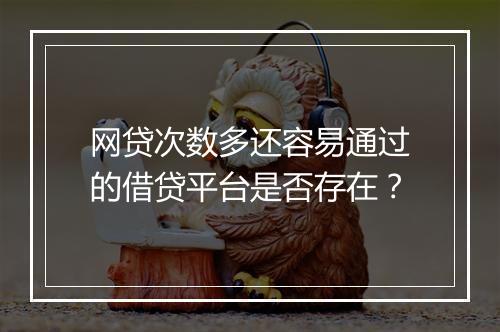 网贷次数多还容易通过的借贷平台是否存在？